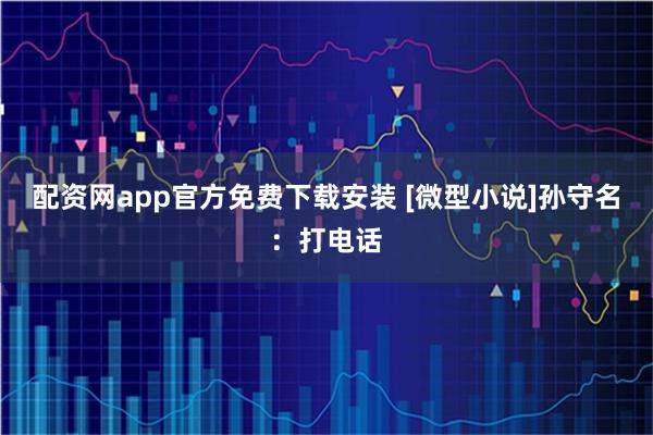配资网app官方免费下载安装 [微型小说]孙守名：打电话