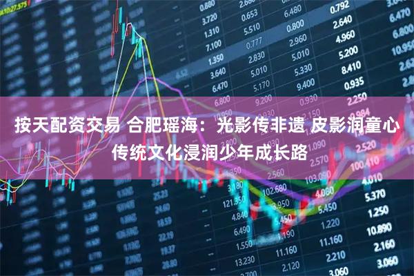 按天配资交易 合肥瑶海：光影传非遗 皮影润童心 传统文化浸润少年成长路