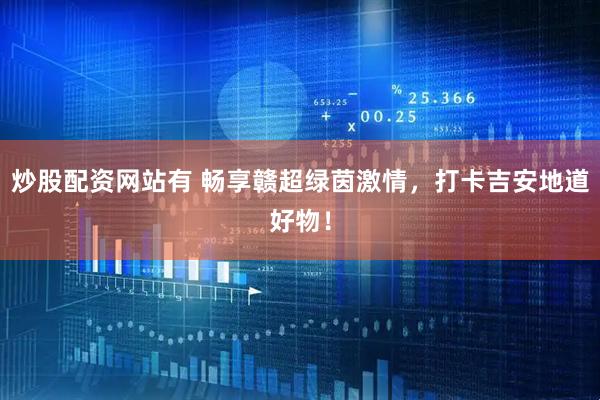 炒股配资网站有 畅享赣超绿茵激情，打卡吉安地道好物！