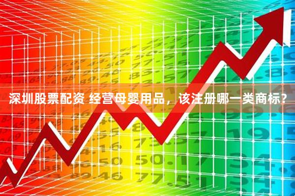 深圳股票配资 经营母婴用品，该注册哪一类商标？