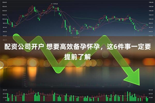 配资公司开户 想要高效备孕怀孕，这6件事一定要提前了解