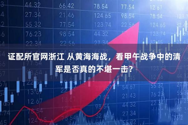 证配所官网浙江 从黄海海战，看甲午战争中的清军是否真的不堪一击？