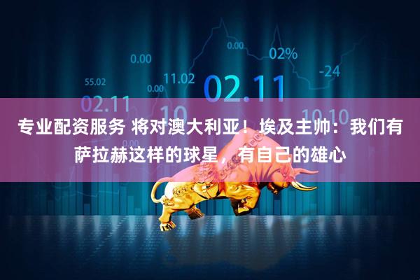 专业配资服务 将对澳大利亚！埃及主帅：我们有萨拉赫这样的球星，有自己的雄心