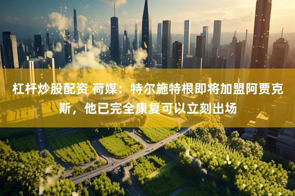 杠杆炒股配资 荷媒：特尔施特根即将加盟阿贾克斯，他已完全康复可以立刻出场