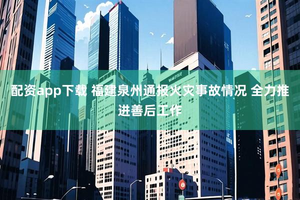 配资app下载 福建泉州通报火灾事故情况 全力推进善后工作