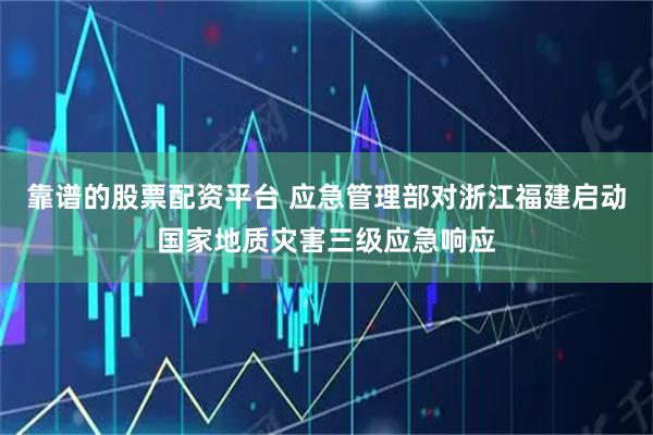 靠谱的股票配资平台 应急管理部对浙江福建启动国家地质灾害三级应急响应