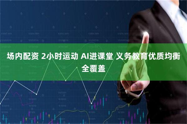 场内配资 2小时运动 AI进课堂 义务教育优质均衡全覆盖