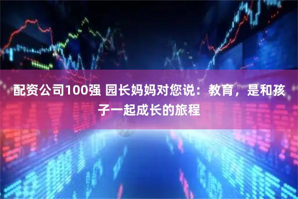 配资公司100强 园长妈妈对您说：教育，是和孩子一起成长的旅程