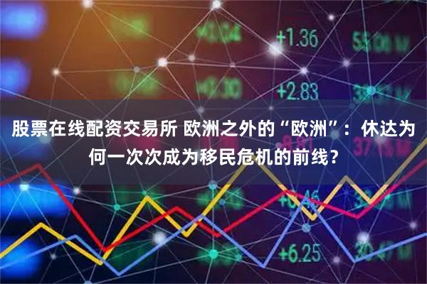 股票在线配资交易所 欧洲之外的“欧洲”：休达为何一次次成为移民危机的前线？