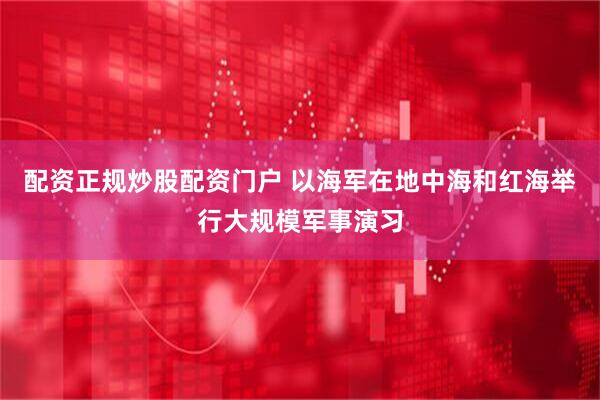 配资正规炒股配资门户 以海军在地中海和红海举行大规模军事演习
