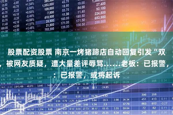 股票配资股票 南京一烤猪蹄店自动回复引发“双向网暴”，被网友质疑，遭大量差评辱骂……老板：已报警，或将起诉