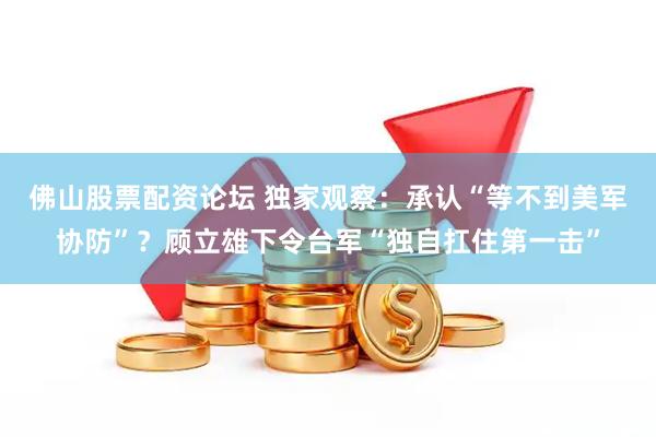 佛山股票配资论坛 独家观察：承认“等不到美军协防”？顾立雄下令台军“独自扛住第一击”