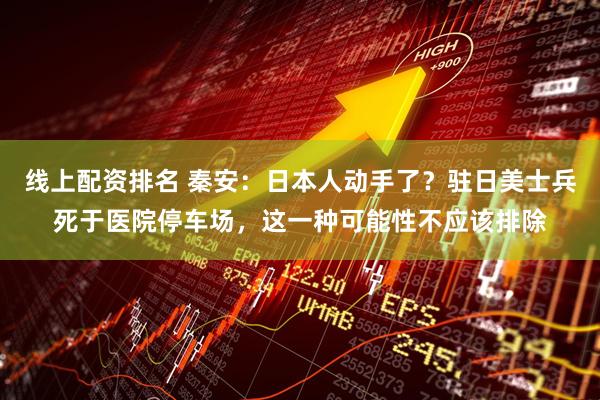 线上配资排名 秦安：日本人动手了？驻日美士兵死于医院停车场，这一种可能性不应该排除