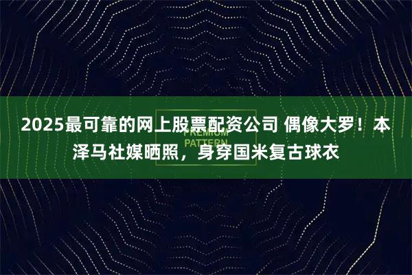 2025最可靠的网上股票配资公司 偶像大罗！本泽马社媒晒照，身穿国米复古球衣