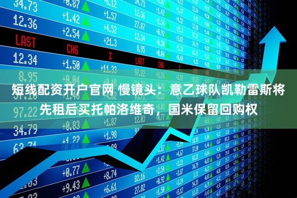 短线配资开户官网 慢镜头：意乙球队凯勒雷斯将先租后买托帕洛维奇，国米保留回购权