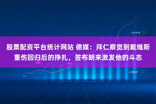 股票配资平台统计网站 德媒：拜仁察觉到戴维斯重伤回归后的挣扎，签布朗来激发他的斗志