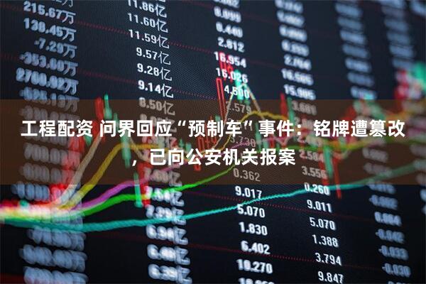 工程配资 问界回应“预制车”事件：铭牌遭篡改，已向公安机关报案